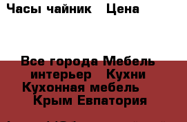 Часы-чайник › Цена ­ 3 000 - Все города Мебель, интерьер » Кухни. Кухонная мебель   . Крым,Евпатория